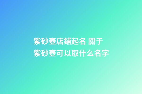 紫砂壺店鋪起名 關于紫砂壺可以取什么名字-第1張-店鋪起名-玄機派